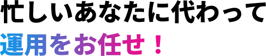 忙しいあなたに代わって運用をお任せ