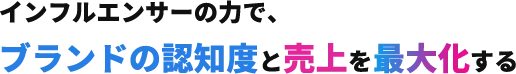 インフルエンサーの力で、ブランドの認知度と売上を最大化する